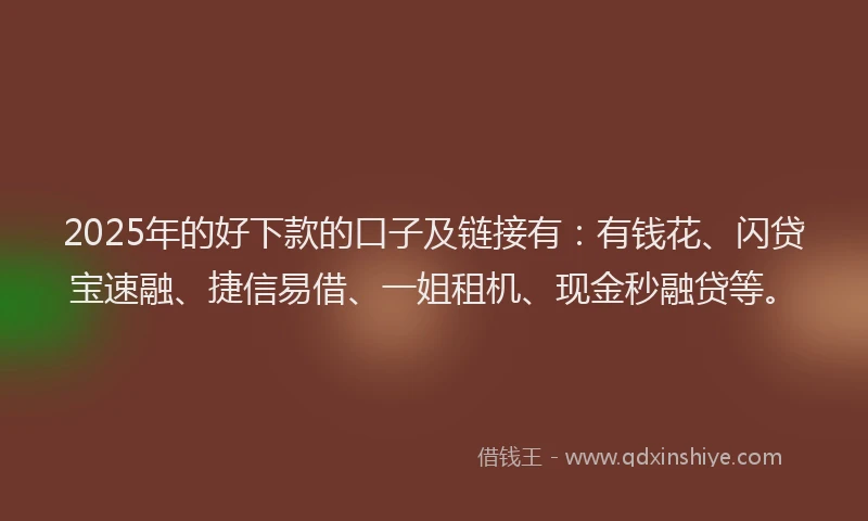 2025年的好下款的口子及链接有：有钱花、闪贷宝速融、捷信易借、一姐租机、现金秒融贷等。