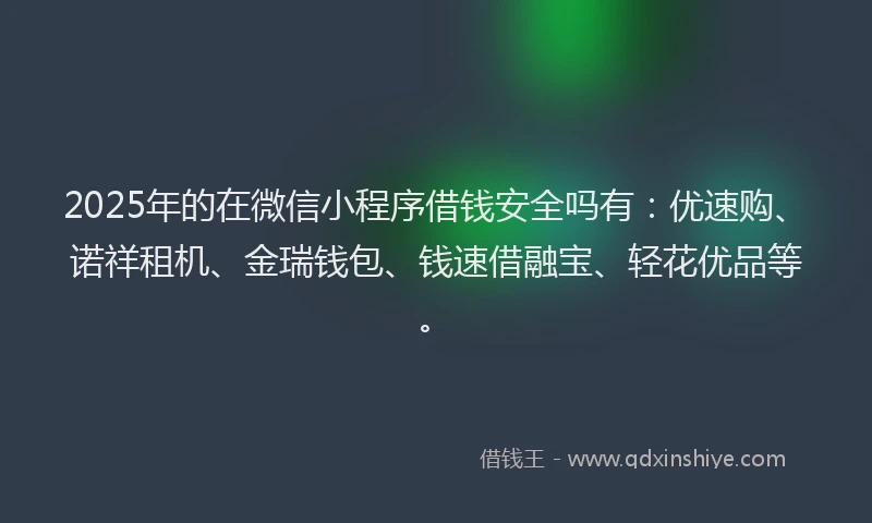 2025年的在微信小程序借钱安全吗有：优速购、诺祥租机、金瑞钱包、钱速借融宝、轻花优品等。