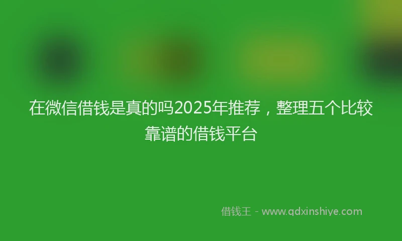在微信借钱是真的吗2025年推荐，整理五个比较靠谱的借钱平台