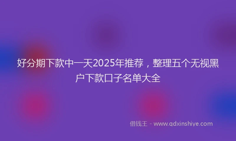 好分期下款中一天2025年推荐，整理五个无视黑户下款口子名单大全