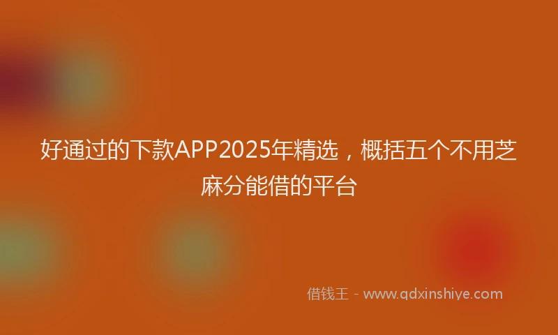 好通过的下款APP2025年精选，概括五个不用芝麻分能借的平台