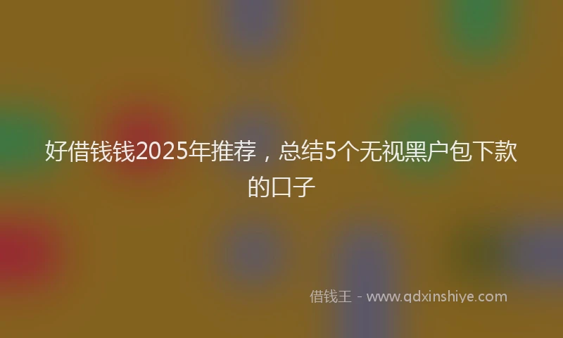 好借钱钱2025年推荐，总结5个无视黑户包下款的口子