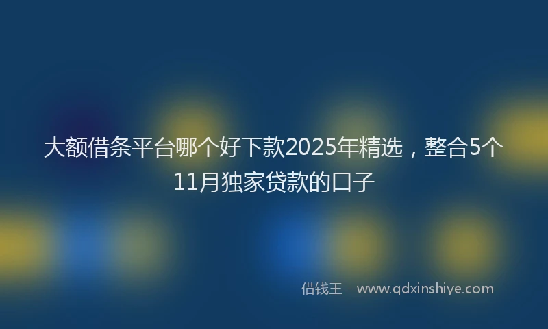 大额借条平台哪个好下款2025年精选，整合5个11月独家贷款的口子