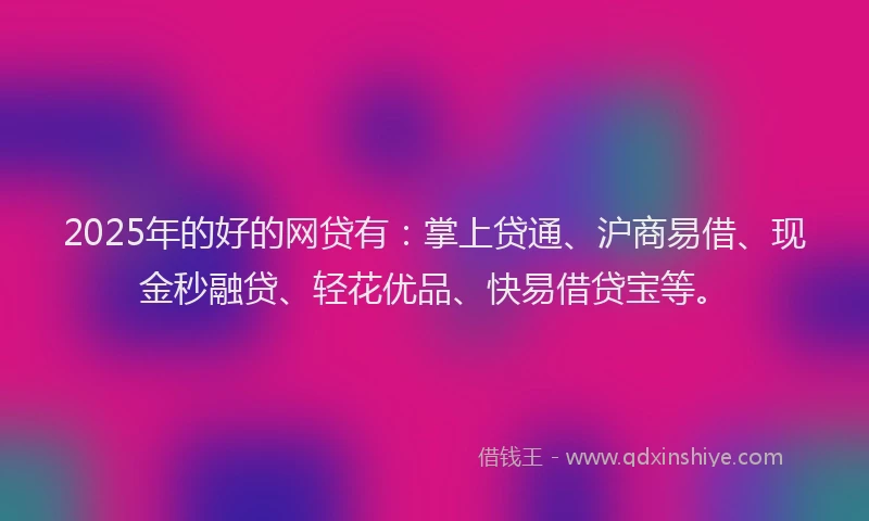 2025年的好的网贷有：掌上贷通、沪商易借、现金秒融贷、轻花优品、快易借贷宝等。