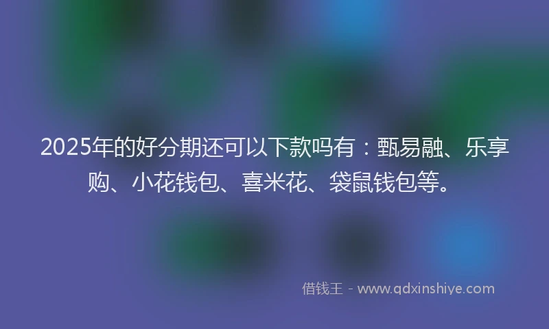 2025年的好分期还可以下款吗有：甄易融、乐享购、小花钱包、喜米花、袋鼠钱包等。