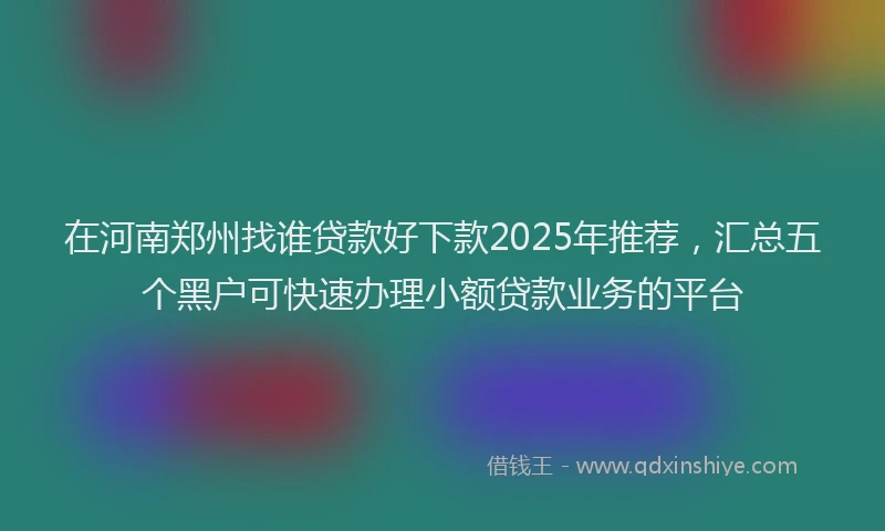 在河南郑州找谁贷款好下款2025年推荐，汇总五个黑户可快速办理小额贷款业务的平台