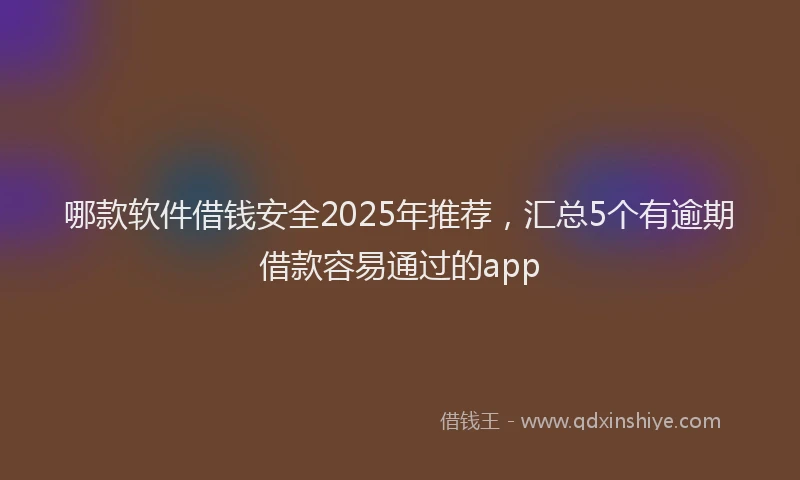 哪款软件借钱安全2025年推荐，汇总5个有逾期借款容易通过的app