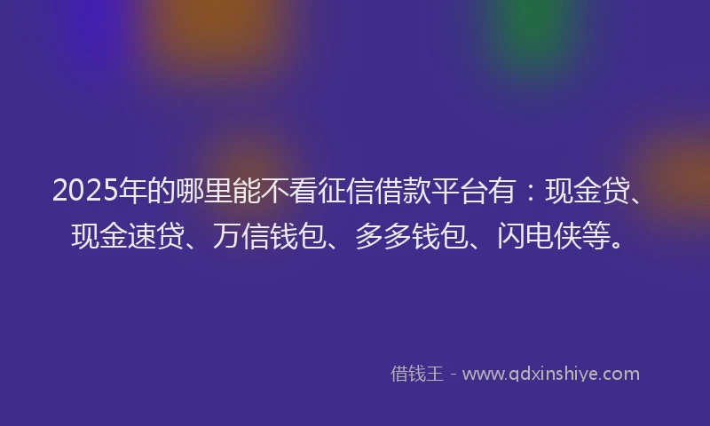 2025年的哪里能不看征信借款平台有：现金贷、现金速贷、万信钱包、多多钱包、闪电侠等。