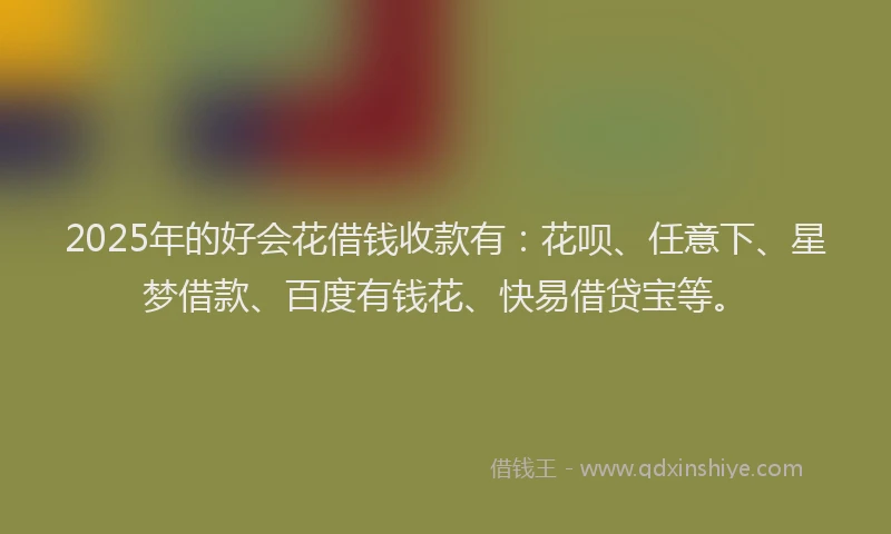 2025年的好会花借钱收款有：花呗、任意下、星梦借款、百度有钱花、快易借贷宝等。