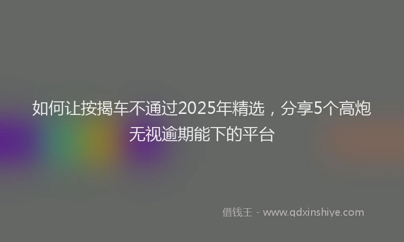 如何让按揭车不通过2025年精选，分享5个高炮无视逾期能下的平台