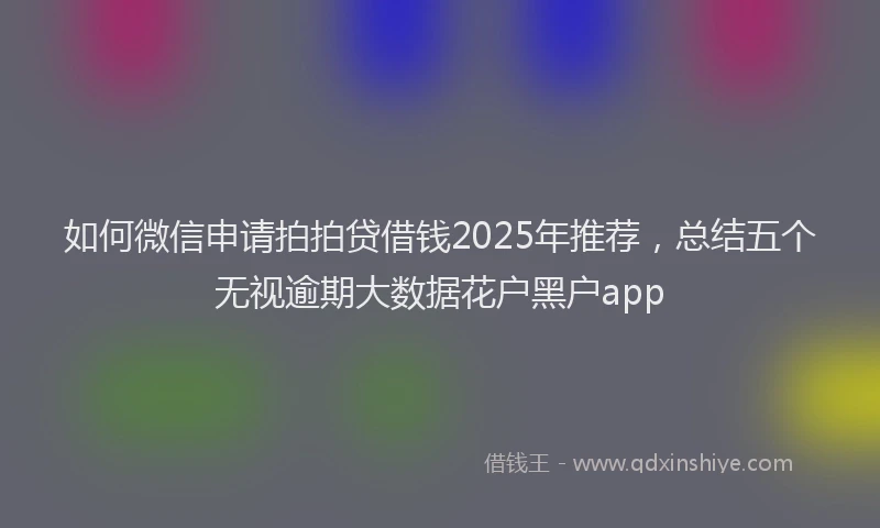 如何微信申请拍拍贷借钱2025年推荐，总结五个无视逾期大数据花户黑户app