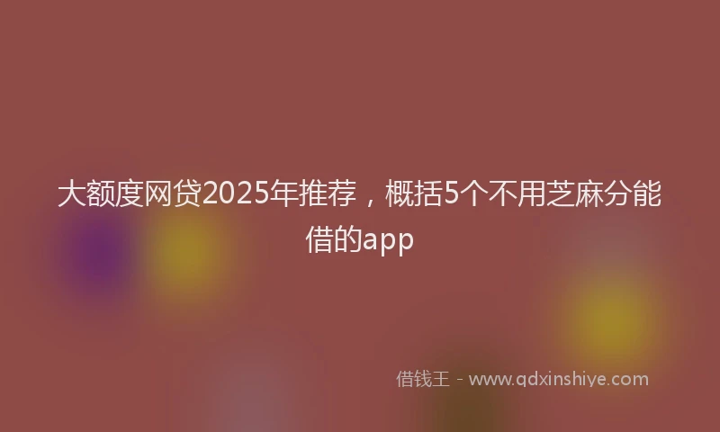 大额度网贷2025年推荐，概括5个不用芝麻分能借的app