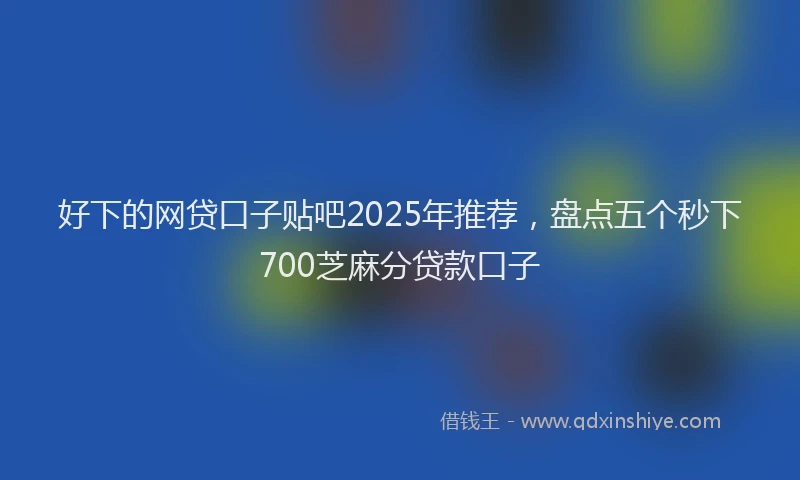 好下的网贷口子贴吧2025年推荐，盘点五个秒下700芝麻分贷款口子