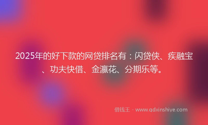 2025年的好下款的网贷排名有：闪贷侠、疾融宝、功夫快借、金瀛花、分期乐等。