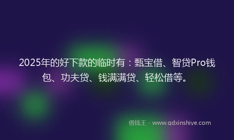 2025年的好下款的临时有：甄宝借、智贷Pro钱包、功夫贷、钱满满贷、轻松借等。