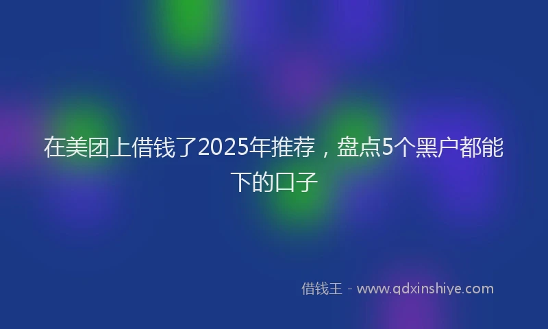 在美团上借钱了2025年推荐，盘点5个黑户都能下的口子