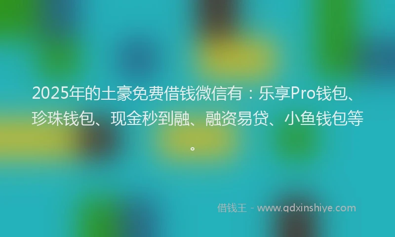2025年的土豪免费借钱微信有：乐享Pro钱包、珍珠钱包、现金秒到融、融资易贷、小鱼钱包等。