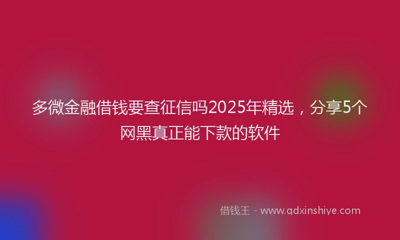 多微金融借钱要查征信吗2025年精选，分享5个网黑真正能下款的软件