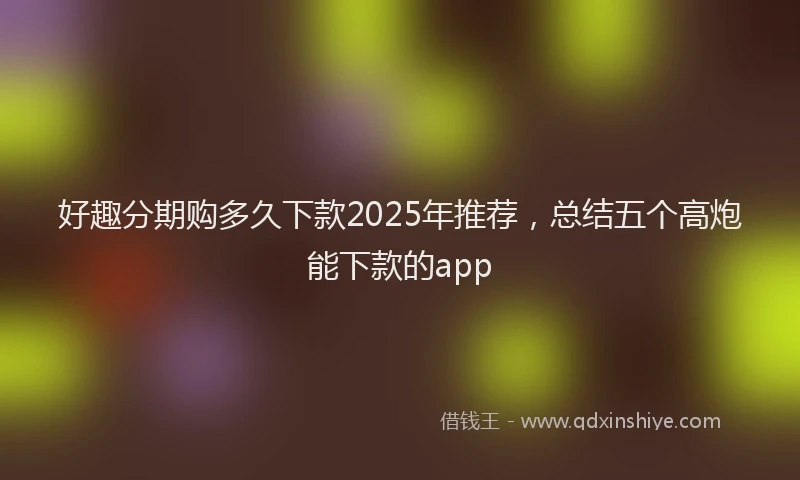 好趣分期购多久下款2025年推荐，总结五个高炮能下款的app