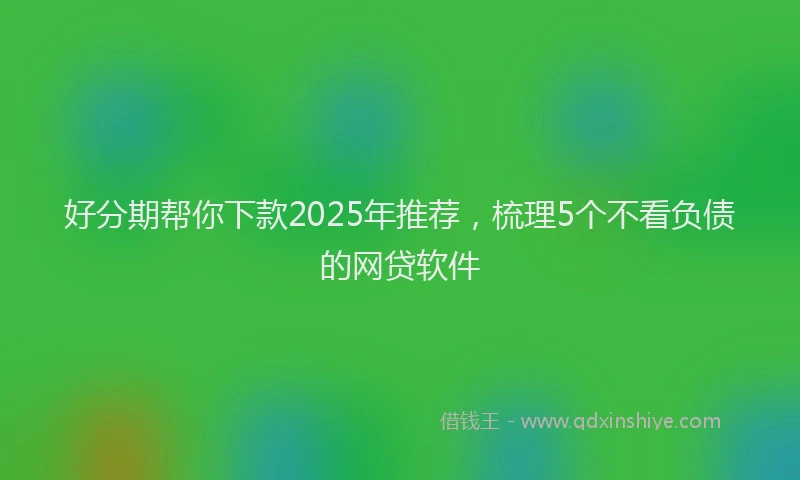 好分期帮你下款2025年推荐，梳理5个不看负债的网贷软件