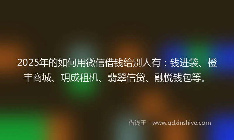 2025年的如何用微信借钱给别人有：钱进袋、橙丰商城、玥成租机、翡翠信贷、融悦钱包等。