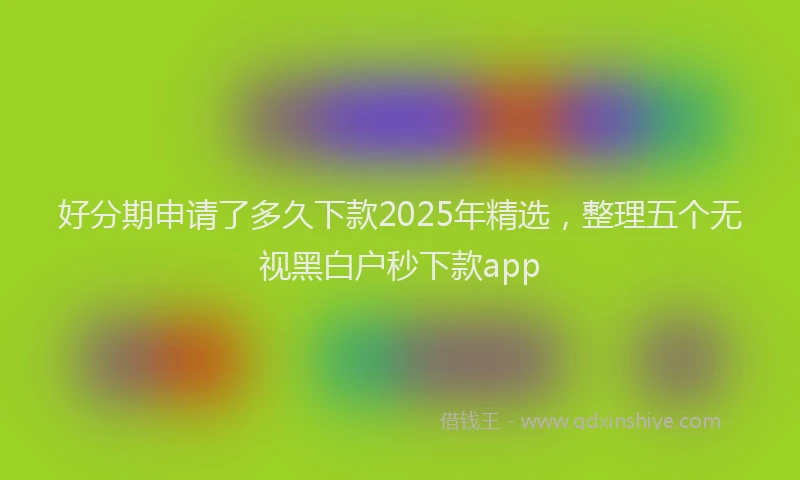 好分期申请了多久下款2025年精选，整理五个无视黑白户秒下款app