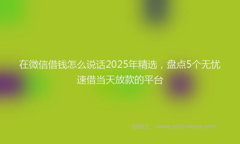 在微信借钱怎么说话2025年精选，盘点5个无忧速借当天放款的平台