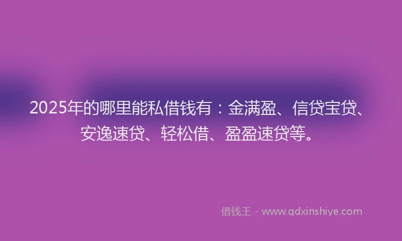 2025年的哪里能私借钱有：金满盈、信贷宝贷、安逸速贷、轻松借、盈盈速贷等。