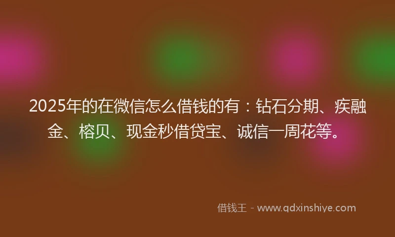 2025年的在微信怎么借钱的有：钻石分期、疾融金、榕贝、现金秒借贷宝、诚信一周花等。