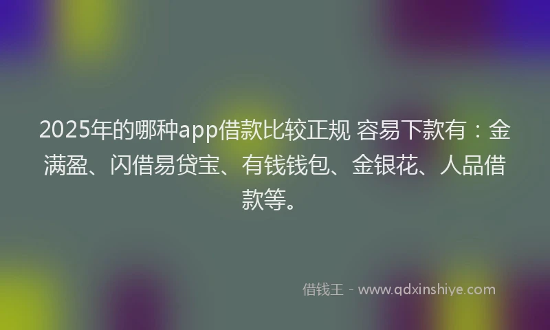 2025年的哪种app借款比较正规 容易下款有：金满盈、闪借易贷宝、有钱钱包、金银花、人品借款等。
