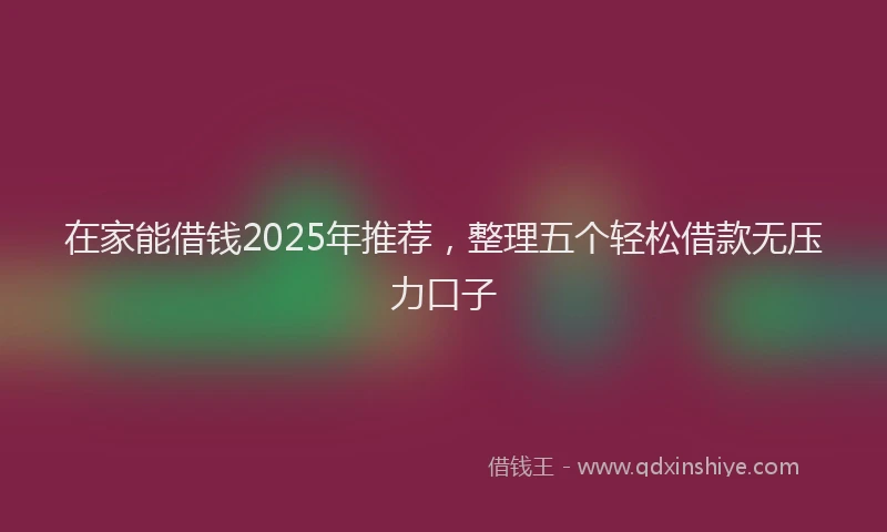 在家能借钱2025年推荐，整理五个轻松借款无压力口子