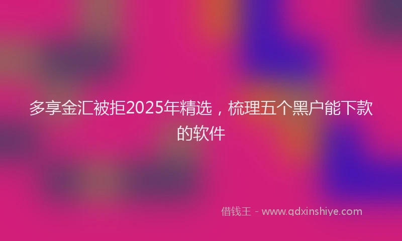多享金汇被拒2025年精选，梳理五个黑户能下款的软件