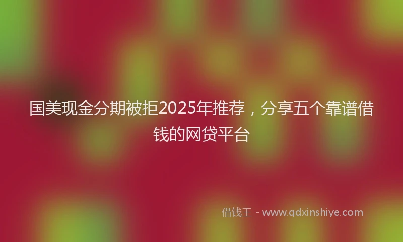 国美现金分期被拒2025年推荐，分享五个靠谱借钱的网贷平台