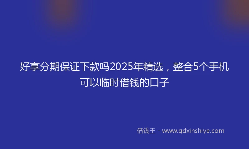 好享分期保证下款吗2025年精选，整合5个手机可以临时借钱的口子