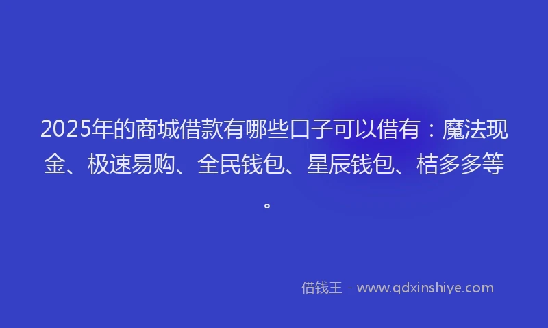 2025年的商城借款有哪些口子可以借有：魔法现金、极速易购、全民钱包、星辰钱包、桔多多等。
