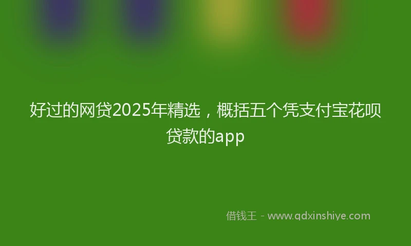 好过的网贷2025年精选，概括五个凭支付宝花呗贷款的app
