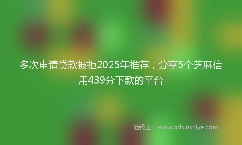 多次申请贷款被拒2025年推荐，分享5个芝麻信用439分下款的平台
