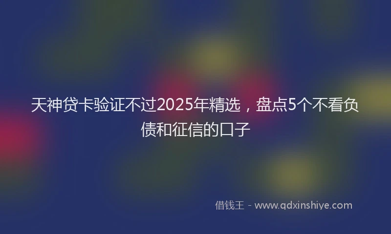 天神贷卡验证不过2025年精选，盘点5个不看负债和征信的口子