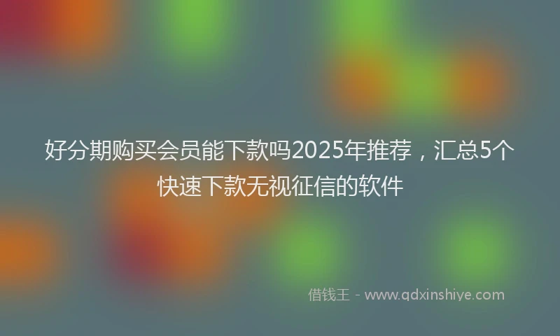 好分期购买会员能下款吗2025年推荐，汇总5个快速下款无视征信的软件