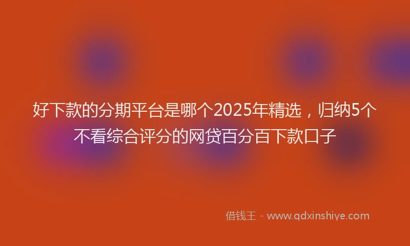 好下款的分期平台是哪个2025年精选，归纳5个不看综合评分的网贷百分百下款口子
