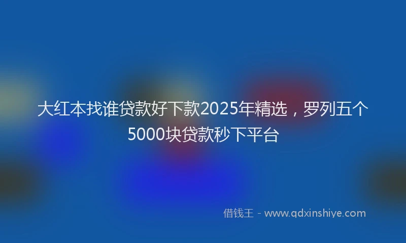 大红本找谁贷款好下款2025年精选，罗列五个5000块贷款秒下平台