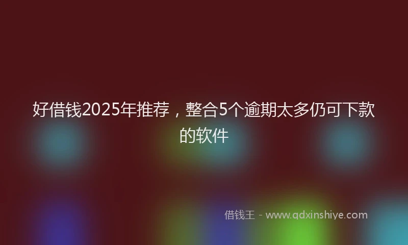 好借钱2025年推荐，整合5个逾期太多仍可下款的软件