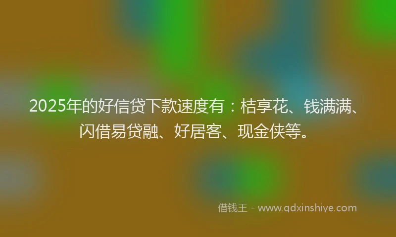 2025年的好信贷下款速度有：桔享花、钱满满、闪借易贷融、好居客、现金侠等。