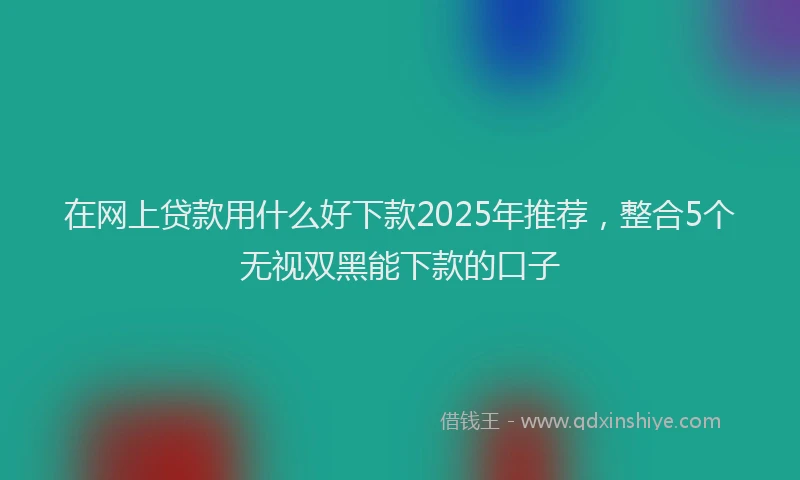 在网上贷款用什么好下款2025年推荐，整合5个无视双黑能下款的口子
