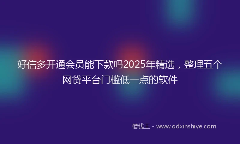 好信多开通会员能下款吗2025年精选，整理五个网贷平台门槛低一点的软件