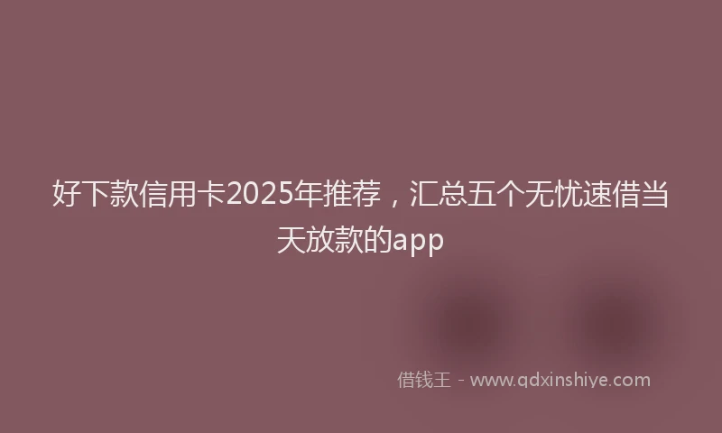 好下款信用卡2025年推荐，汇总五个无忧速借当天放款的app