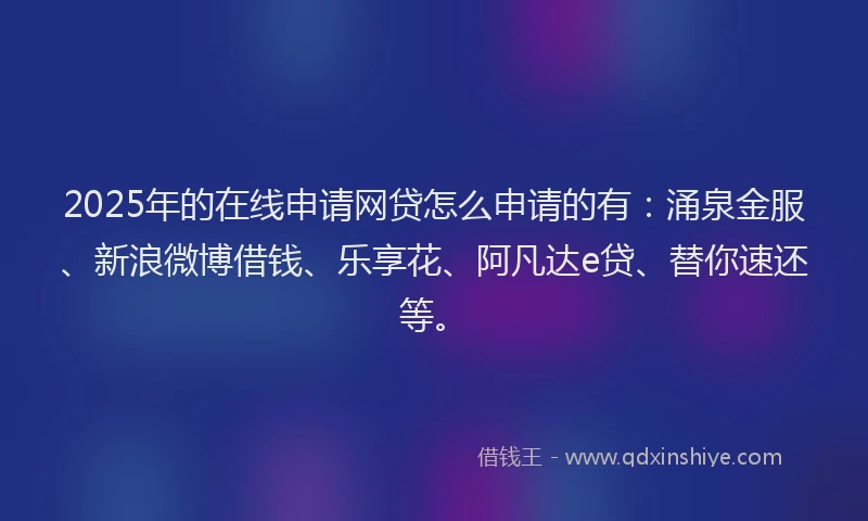 2025年的在线申请网贷怎么申请的有：涌泉金服、新浪微博借钱、乐享花、阿凡达e贷、替你速还等。