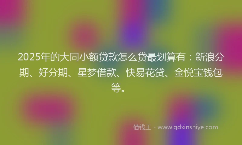 2025年的大同小额贷款怎么贷最划算有：新浪分期、好分期、星梦借款、快易花贷、金悦宝钱包等。