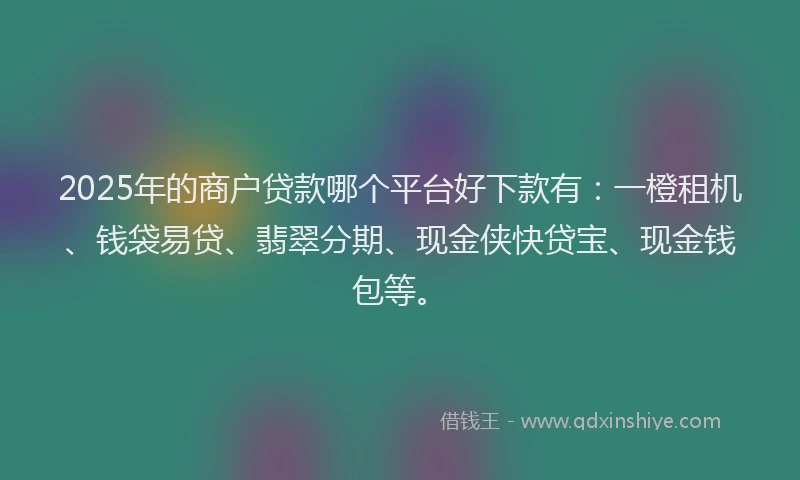 2025年的商户贷款哪个平台好下款有：一橙租机、钱袋易贷、翡翠分期、现金侠快贷宝、现金钱包等。