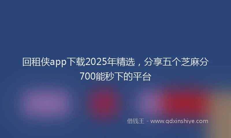 回租侠app下载2025年精选，分享五个芝麻分700能秒下的平台